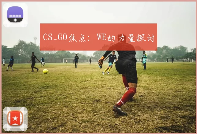 CS_GO焦点：WE的力量探讨