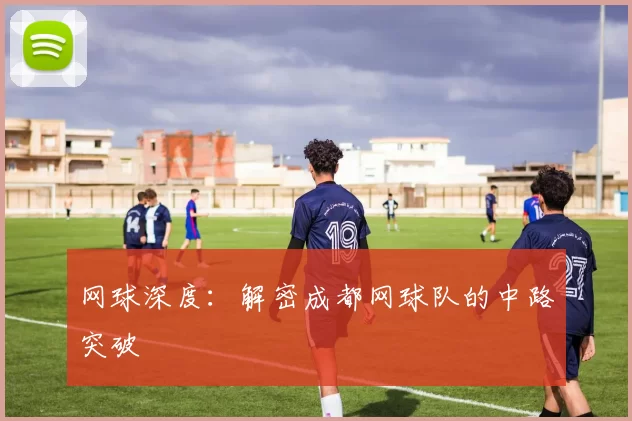 网球深度：解密成都网球队的中路突破