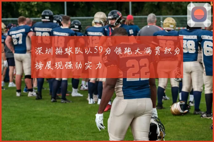 深圳排球队以59分领跑大满贯积分榜展现强劲实力