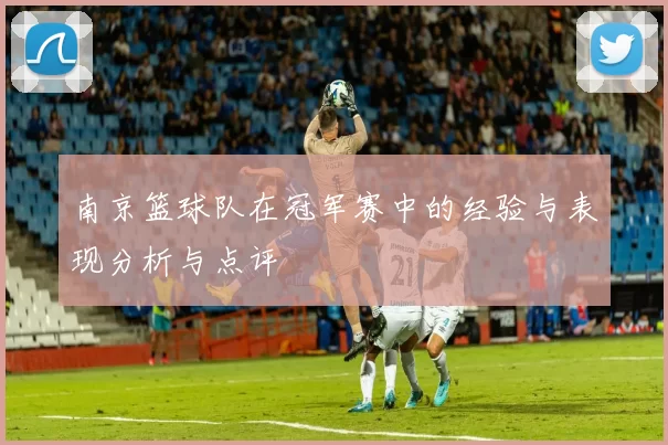 南京篮球队在冠军赛中的经验与表现分析与点评