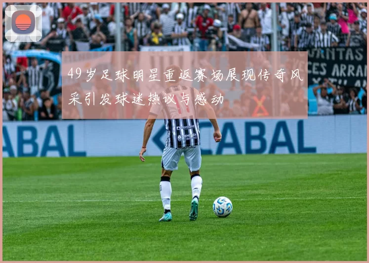 49岁足球明星重返赛场展现传奇风采引发球迷热议与感动