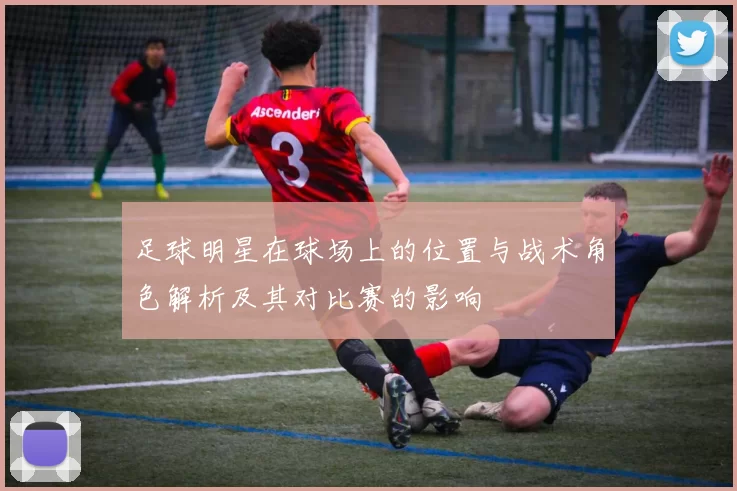 足球明星在球场上的位置与战术角色解析及其对比赛的影响