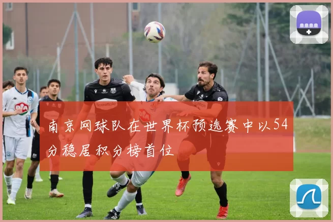 南京网球队在世界杯预选赛中以54分稳居积分榜首位