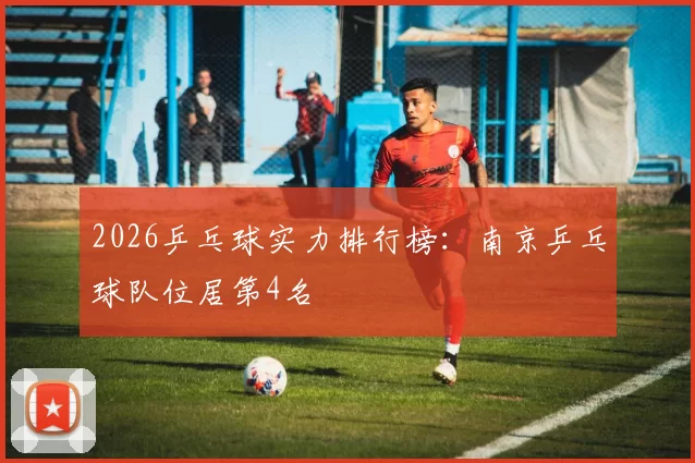 2026乒乓球实力排行榜：南京乒乓球队位居第4名