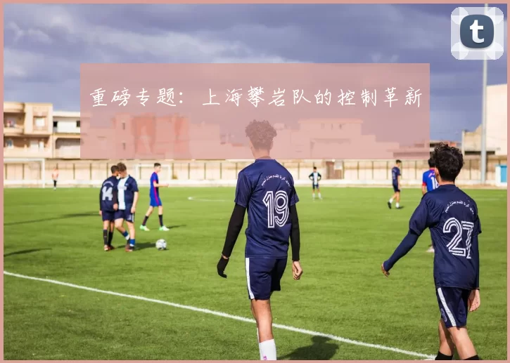 重磅专题：上海攀岩队的控制革新