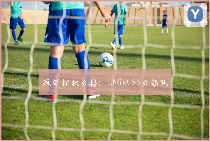 冠军杯积分榜：LNG以55分领跑