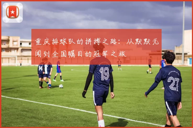 重庆排球队的拼搏之路：从默默无闻到全国瞩目的冠军之旅