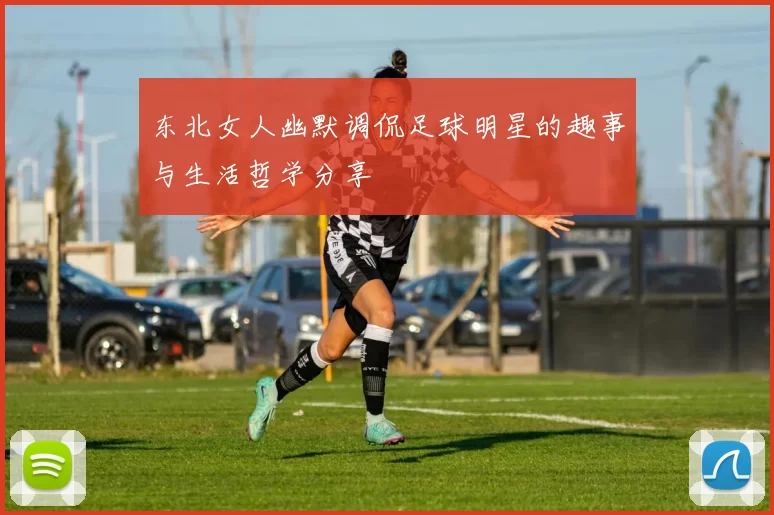 东北女人幽默调侃足球明星的趣事与生活哲学分享