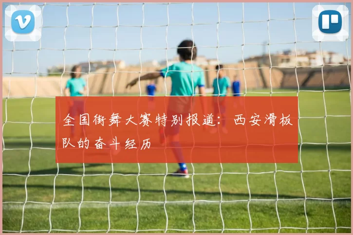 全国街舞大赛特别报道：西安滑板队的奋斗经历