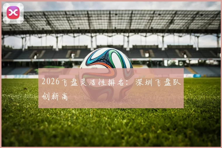 2026飞盘灵活性排名：深圳飞盘队创新高